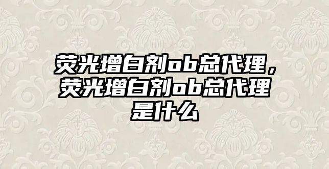 熒光增白劑ob總代理，熒光增白劑ob總代理是什么