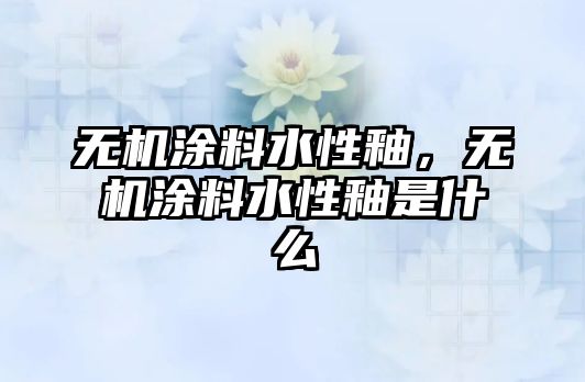 無(wú)機涂料水性釉，無(wú)機涂料水性釉是什么