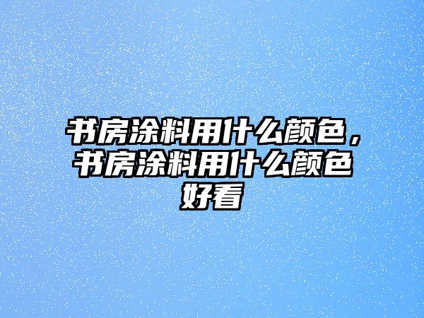 書(shū)房涂料用什么顏色，書(shū)房涂料用什么顏色好看