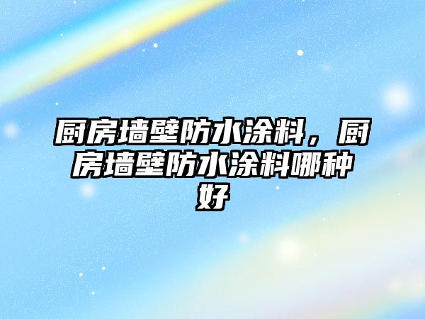 廚房墻壁防水涂料，廚房墻壁防水涂料哪種好