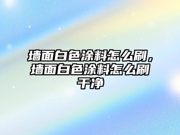 墻面白色涂料怎么刷，墻面白色涂料怎么刷干凈