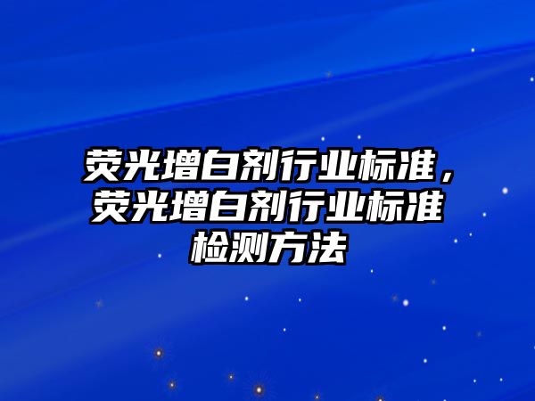 熒光增白劑行業(yè)標準，熒光增白劑行業(yè)標準檢測方法