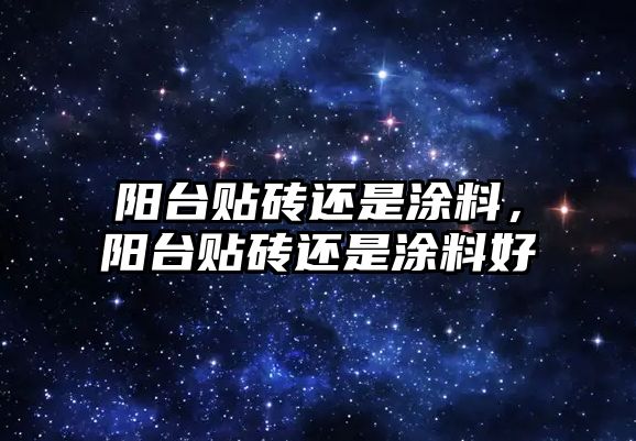 陽(yáng)臺貼磚還是涂料，陽(yáng)臺貼磚還是涂料好