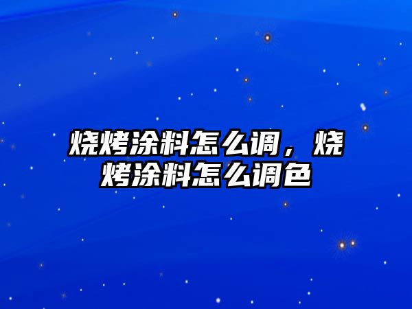 燒烤涂料怎么調，燒烤涂料怎么調色