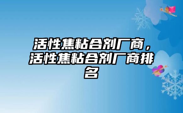 活性焦粘合劑廠(chǎng)商，活性焦粘合劑廠(chǎng)商排名