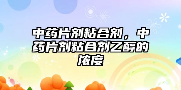 中藥片劑粘合劑，中藥片劑粘合劑乙醇的濃度