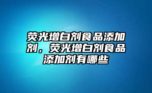 熒光增白劑食品添加劑，熒光增白劑食品添加劑有哪些