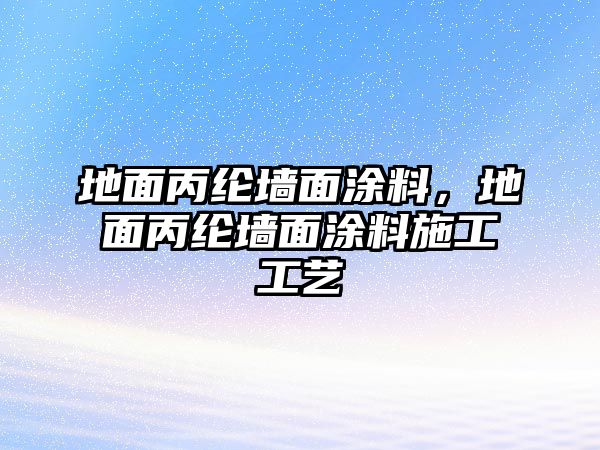 地面丙綸墻面涂料，地面丙綸墻面涂料施工工藝