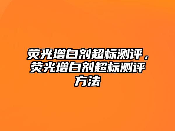 熒光增白劑超標測評，熒光增白劑超標測評方法