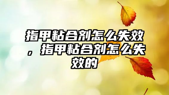 指甲粘合劑怎么失效，指甲粘合劑怎么失效的