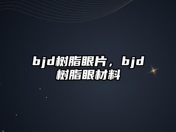 bjd樹(shù)脂眼片，bjd樹(shù)脂眼材料