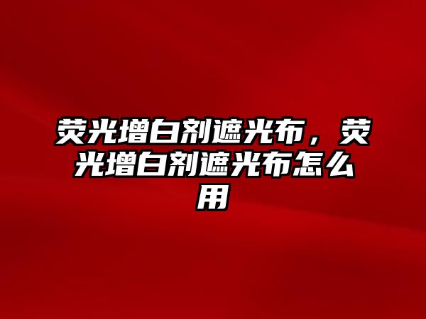 熒光增白劑遮光布，熒光增白劑遮光布怎么用