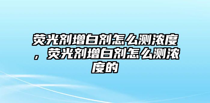 熒光劑增白劑怎么測濃度，熒光劑增白劑怎么測濃度的