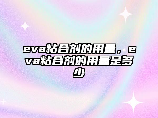 eva粘合劑的用量，eva粘合劑的用量是多少