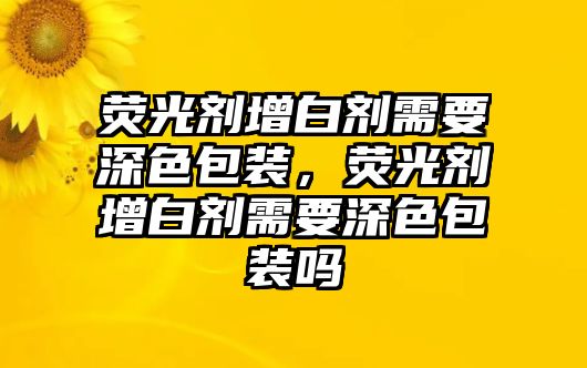 熒光劑增白劑需要深色包裝，熒光劑增白劑需要深色包裝嗎