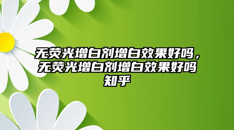 無(wú)熒光增白劑增白效果好嗎，無(wú)熒光增白劑增白效果好嗎知乎