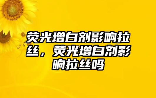 熒光增白劑影響拉絲，熒光增白劑影響拉絲嗎