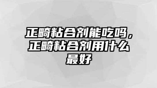 正畸粘合劑能吃嗎，正畸粘合劑用什么最好