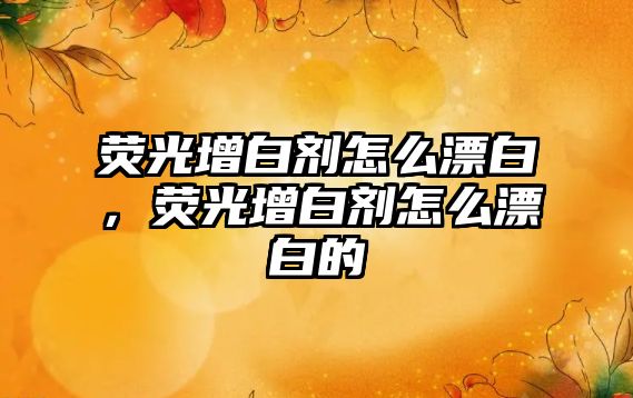 熒光增白劑怎么漂白，熒光增白劑怎么漂白的