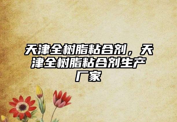 天津全樹(shù)脂粘合劑，天津全樹(shù)脂粘合劑生產(chǎn)廠(chǎng)家