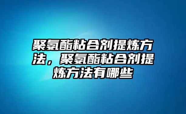 聚氨酯粘合劑提煉方法，聚氨酯粘合劑提煉方法有哪些