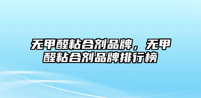 無(wú)甲醛粘合劑品牌，無(wú)甲醛粘合劑品牌排行榜