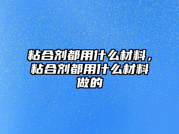 粘合劑都用什么材料，粘合劑都用什么材料做的