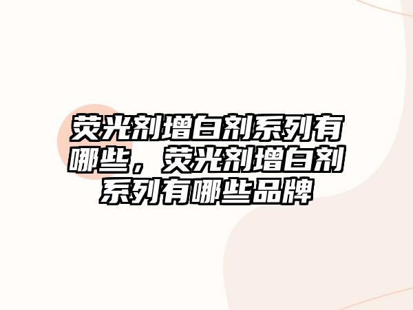 熒光劑增白劑系列有哪些，熒光劑增白劑系列有哪些品牌