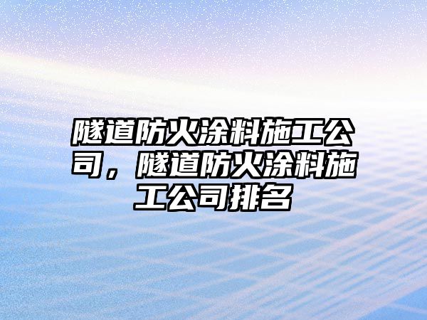 隧道防火涂料施工公司，隧道防火涂料施工公司排名