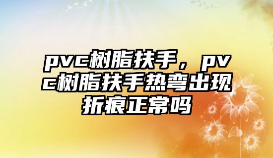 pvc樹(shù)脂扶手，pvc樹(shù)脂扶手熱彎出現折痕正常嗎