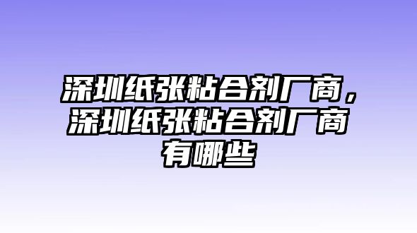 深圳紙張粘合劑廠(chǎng)商，深圳紙張粘合劑廠(chǎng)商有哪些