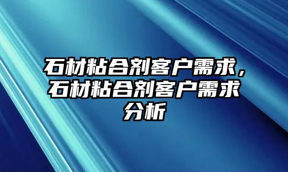 石材粘合劑客戶(hù)需求，石材粘合劑客戶(hù)需求分析