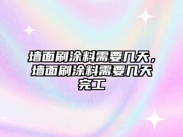 墻面刷涂料需要幾天，墻面刷涂料需要幾天完工