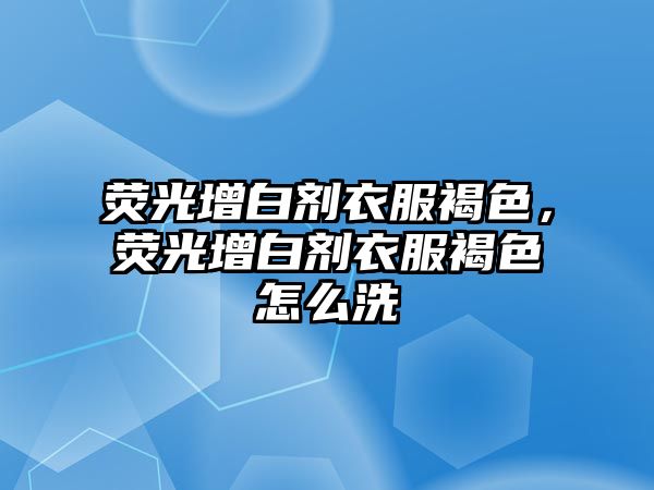 熒光增白劑衣服褐色，熒光增白劑衣服褐色怎么洗