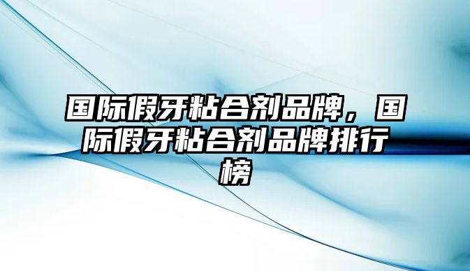 國際假牙粘合劑品牌，國際假牙粘合劑品牌排行榜