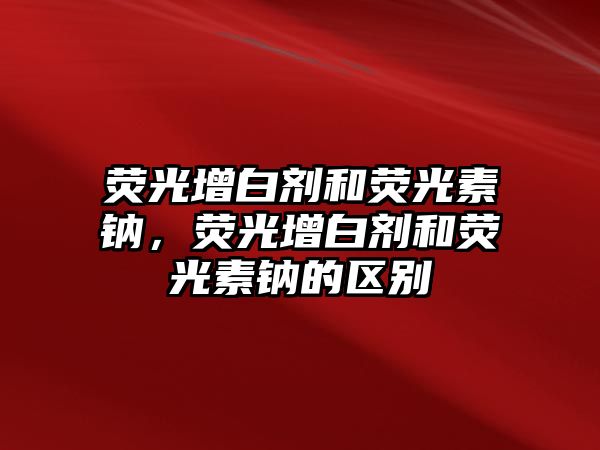 熒光增白劑和熒光素鈉，熒光增白劑和熒光素鈉的區別