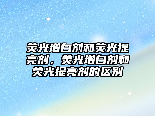 熒光增白劑和熒光提亮劑，熒光增白劑和熒光提亮劑的區別