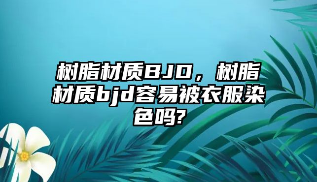 樹(shù)脂材質(zhì)BJD，樹(shù)脂材質(zhì)bjd容易被衣服染色嗎?