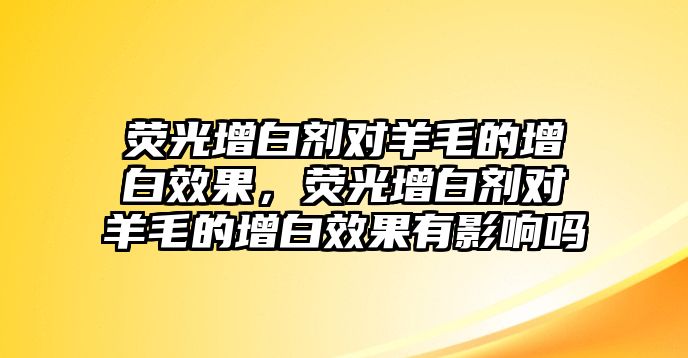 熒光增白劑對羊毛的增白效果，熒光增白劑對羊毛的增白效果有影響嗎