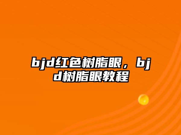 bjd紅色樹(shù)脂眼，bjd樹(shù)脂眼教程