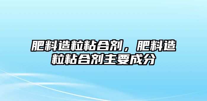 肥料造粒粘合劑，肥料造粒粘合劑主要成分