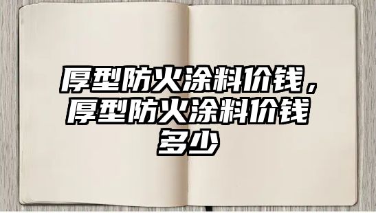 厚型防火涂料價(jià)錢(qián)，厚型防火涂料價(jià)錢(qián)多少