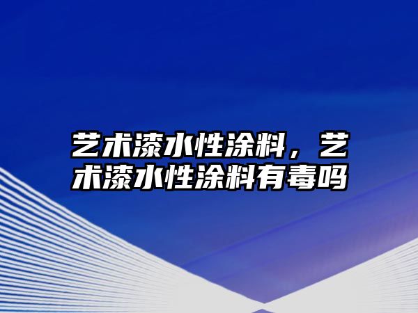 藝術(shù)漆水性涂料，藝術(shù)漆水性涂料有毒嗎