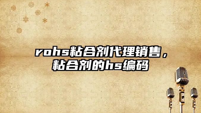 rohs粘合劑代理銷(xiāo)售，粘合劑的hs編碼