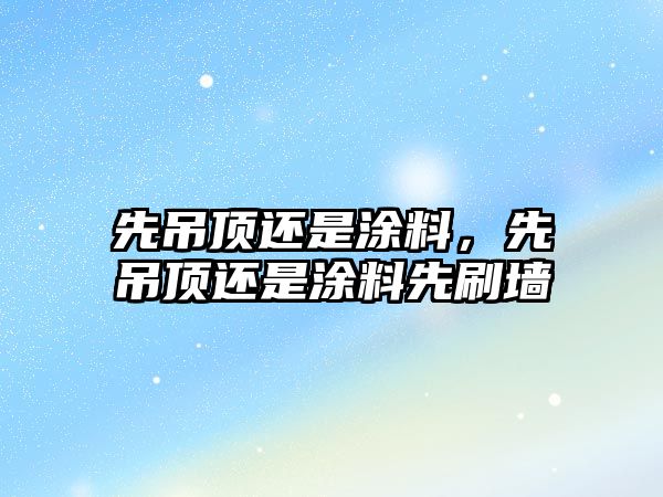 先吊頂還是涂料，先吊頂還是涂料先刷墻