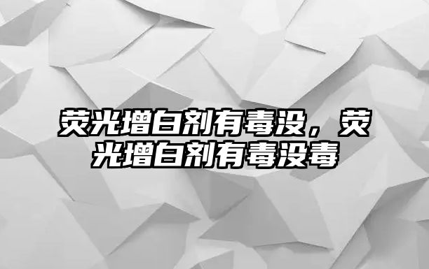 熒光增白劑有毒沒，熒光增白劑有毒沒毒