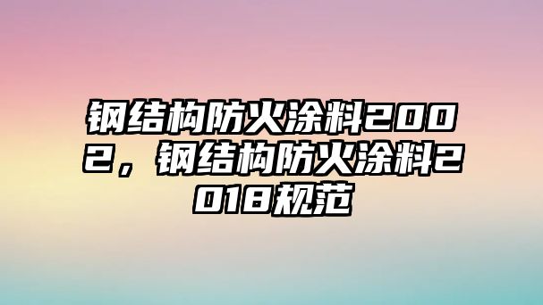 鋼結構防火涂料2002，鋼結構防火涂料2018規范