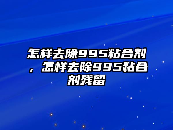 怎樣去除995粘合劑，怎樣去除995粘合劑殘留