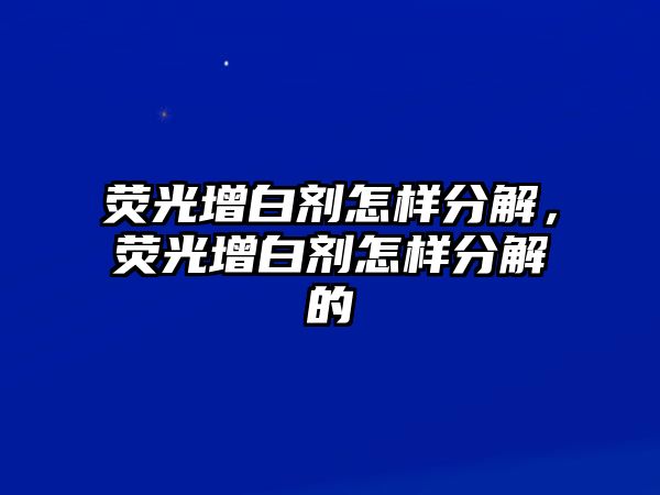 熒光增白劑怎樣分解，熒光增白劑怎樣分解的