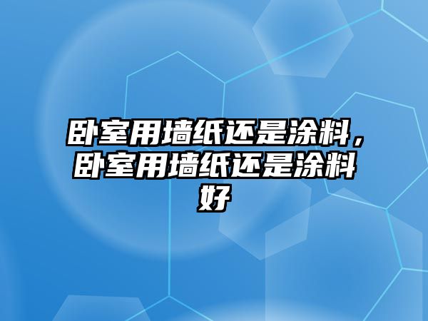 臥室用墻紙還是涂料，臥室用墻紙還是涂料好